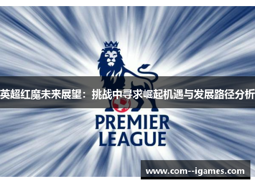 英超红魔未来展望：挑战中寻求崛起机遇与发展路径分析