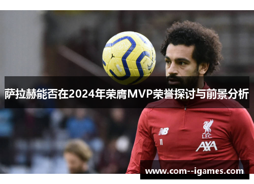 萨拉赫能否在2024年荣膺MVP荣誉探讨与前景分析