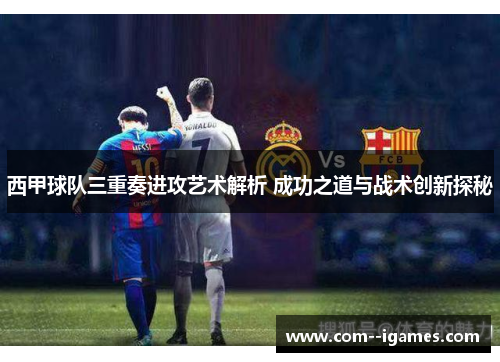 西甲球队三重奏进攻艺术解析 成功之道与战术创新探秘