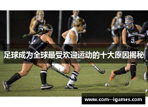 足球成为全球最受欢迎运动的十大原因揭秘