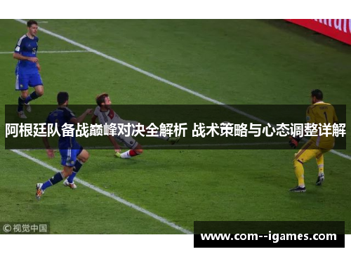 阿根廷队备战巅峰对决全解析 战术策略与心态调整详解