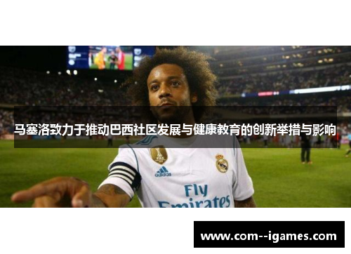 马塞洛致力于推动巴西社区发展与健康教育的创新举措与影响