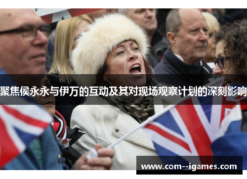 聚焦侯永永与伊万的互动及其对现场观察计划的深刻影响