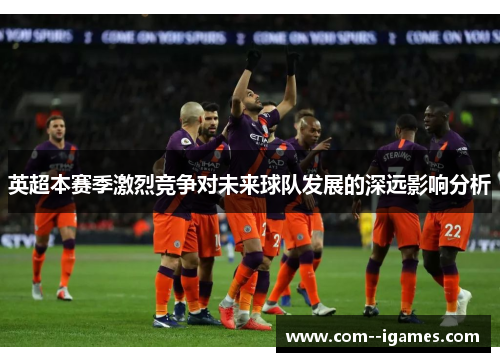 英超本赛季激烈竞争对未来球队发展的深远影响分析