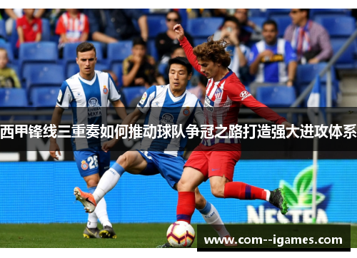 西甲锋线三重奏如何推动球队争冠之路打造强大进攻体系