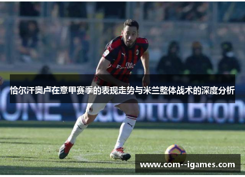 恰尔汗奥卢在意甲赛季的表现走势与米兰整体战术的深度分析