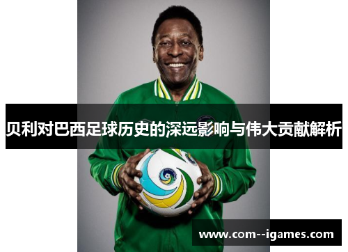 贝利对巴西足球历史的深远影响与伟大贡献解析