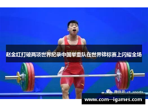 赵金红打破两项世界纪录中国举重队在世界锦标赛上闪耀全场