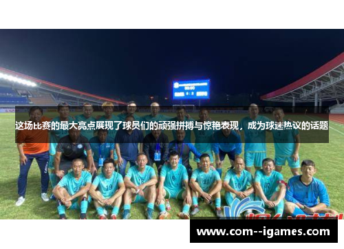 这场比赛的最大亮点展现了球员们的顽强拼搏与惊艳表现，成为球迷热议的话题