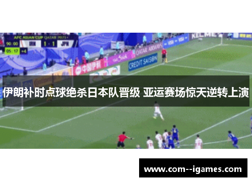 伊朗补时点球绝杀日本队晋级 亚运赛场惊天逆转上演